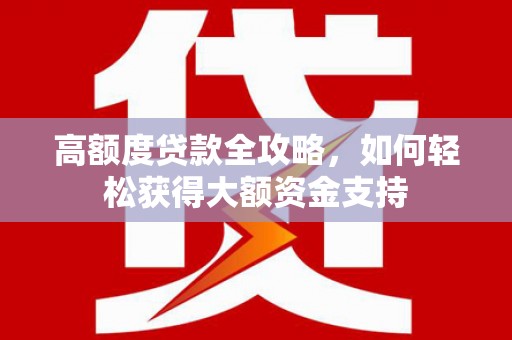 夏县高额度贷款全攻略，如何轻松获得大额资金支持