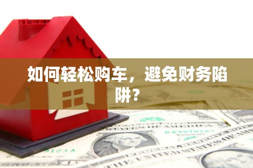 夏县如何轻松购车，避免财务陷阱？