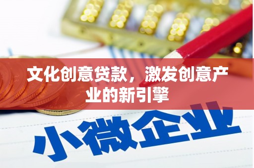 夏县文化创意贷款，激发创意产业的新引擎